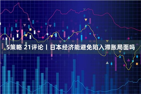 5策略 21评论丨日本经济能避免陷入滞胀局面吗