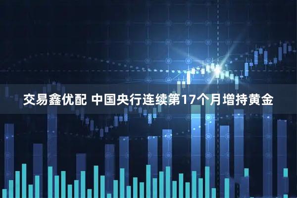交易鑫优配 中国央行连续第17个月增持黄金