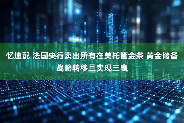 忆速配 法国央行卖出所有在美托管金条 黄金储备战略转移且实现三赢